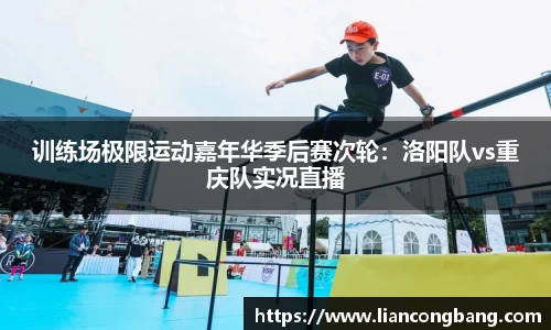 训练场极限运动嘉年华季后赛次轮：洛阳队vs重庆队实况直播