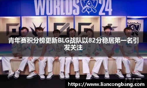 青年赛积分榜更新BLG战队以82分稳居第一名引发关注