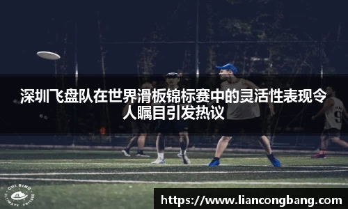 深圳飞盘队在世界滑板锦标赛中的灵活性表现令人瞩目引发热议